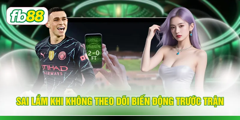 Sai lầm khi không theo dõi biến động trước trận