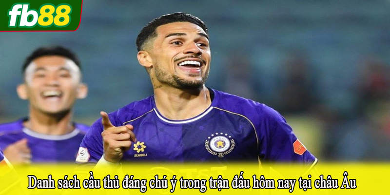 Danh sách cầu thủ đáng chú ý trong trận đấu hôm nay tại châu Âu