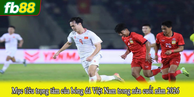 Mục tiêu trọng tâm của bóng đá Việt Nam trong nửa cuối năm 2026