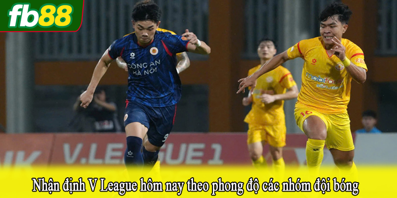 Nhận định V League hôm nay theo phong độ các nhóm đội bóng