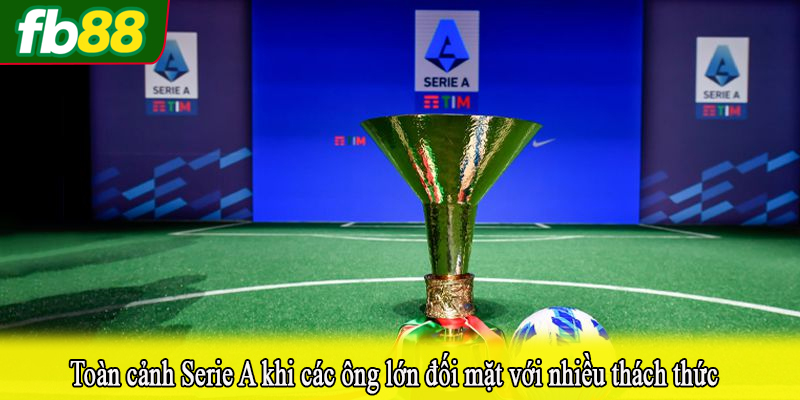 Toàn cảnh Serie A khi các ông lớn đối mặt với nhiều thách thức