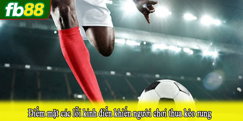 Điểm mặt các lỗi kinh điển khiến người chơi thua kèo rung