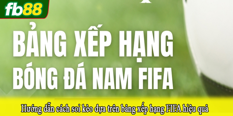 Hướng dẫn cách soi kèo dựa trên bảng xếp hạng FIFA hiệu quả