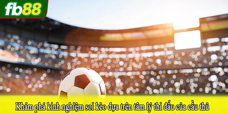 Khám phá kinh nghiệm soi kèo dựa trên tâm lý thi đấu của cầu thủ