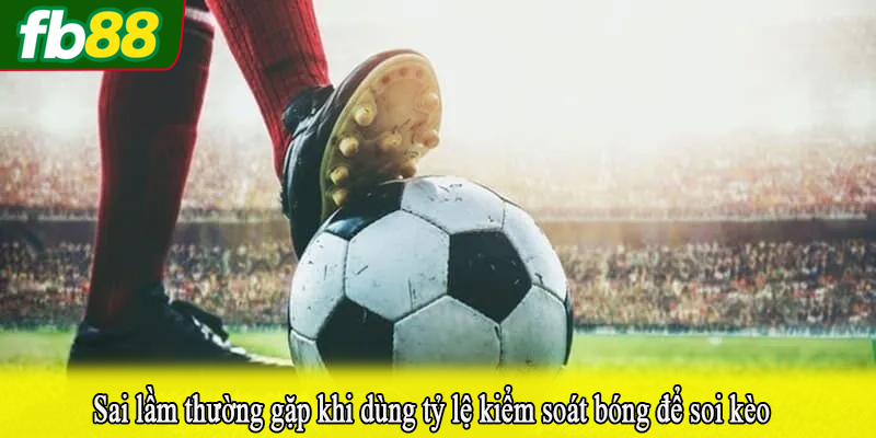 Sai lầm thường gặp khi dùng tỷ lệ kiểm soát bóng để soi kèo