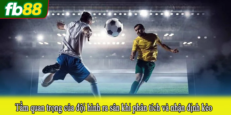 Tầm quan trọng của đội hình ra sân khi phân tích và nhận định kèo